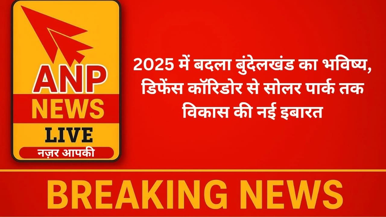 2025 में बदला बुंदेलखंड का भविष्य, डिफेंस कॉरिडोर से सोलर पार्क तक विकास की नई इबारत